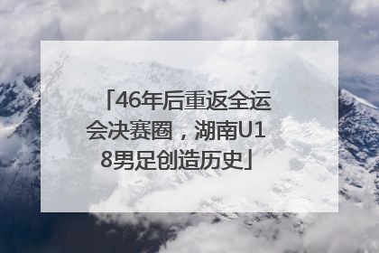 46年后重返全运会决赛圈，湖南U18男足创造历史